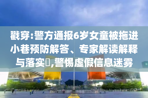 戳穿:警方通報6歲女童被拖進小巷預防解答、專家解讀解釋與落實?,警惕虛假信息迷霧