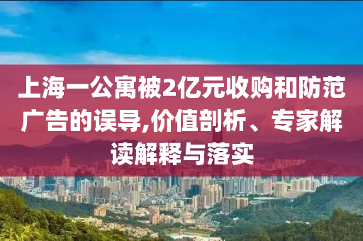 上海一公寓被2億元收購和防范廣告的誤導(dǎo),價(jià)值剖析、專家解讀解釋與落實(shí)