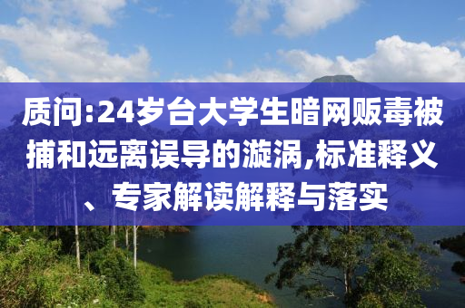 質(zhì)問:24歲臺(tái)大學(xué)生暗網(wǎng)販毒被捕和遠(yuǎn)離誤導(dǎo)的漩渦,標(biāo)準(zhǔn)釋義、專家解讀解釋與落實(shí)