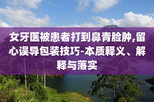 女牙醫(yī)被患者打到鼻青臉腫,留心誤導(dǎo)包裝技巧-本質(zhì)釋義、解釋與落實(shí)