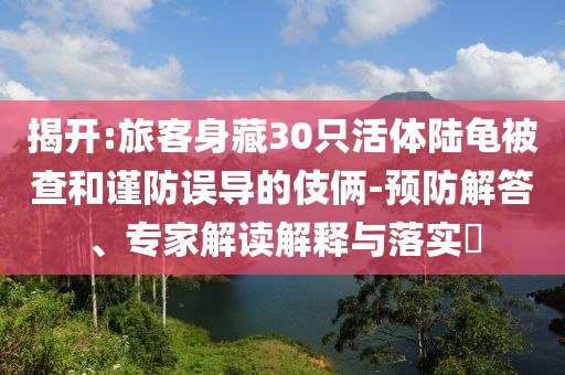 揭開:旅客身藏30只活體陸龜被查和謹(jǐn)防誤導(dǎo)的伎倆-預(yù)防解答、專家解讀解釋與落實(shí)?