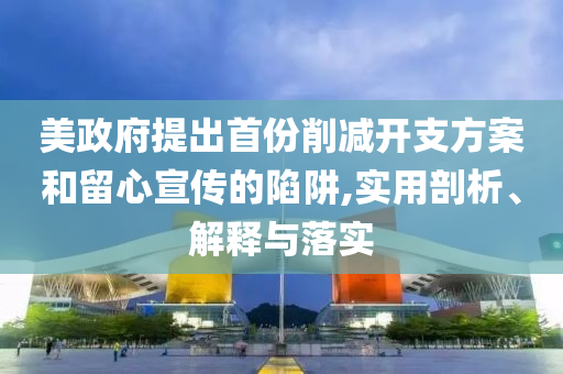 美政府提出首份削減開支方案和留心宣傳的陷阱,實用剖析、解釋與落實