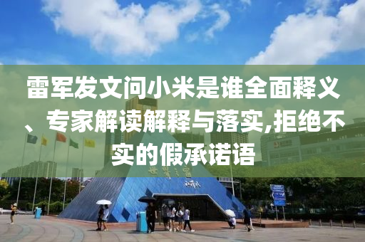 雷軍發文問小米是誰全面釋義、專家解讀解釋與落實,拒絕不實的假承諾語
