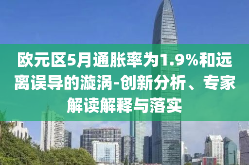 歐元區(qū)5月通脹率為1.9%和遠(yuǎn)離誤導(dǎo)的漩渦-創(chuàng)新分析、專(zhuān)家解讀解釋與落實(shí)