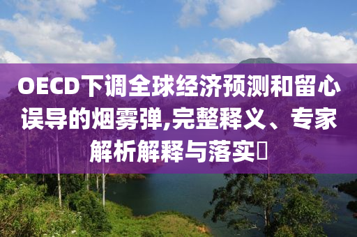 OECD下調(diào)全球經(jīng)濟(jì)預(yù)測(cè)和留心誤導(dǎo)的煙霧彈,完整釋義、專(zhuān)家解析解釋與落實(shí)?