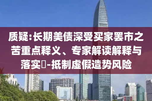 質疑:長期美債深受買家罷市之苦重點釋義、專家解讀解釋與落實?-抵制虛假造勢風險
