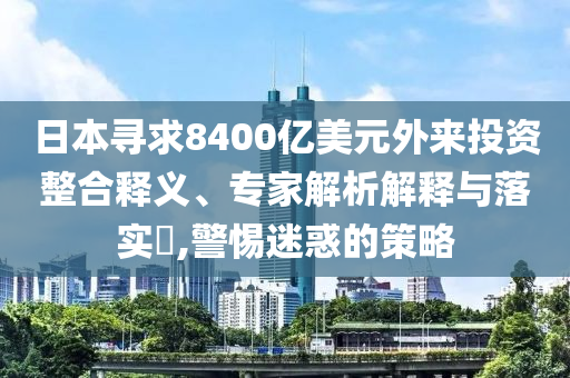 日本尋求8400億美元外來投資整合釋義、專家解析解釋與落實?,警惕迷惑的策略