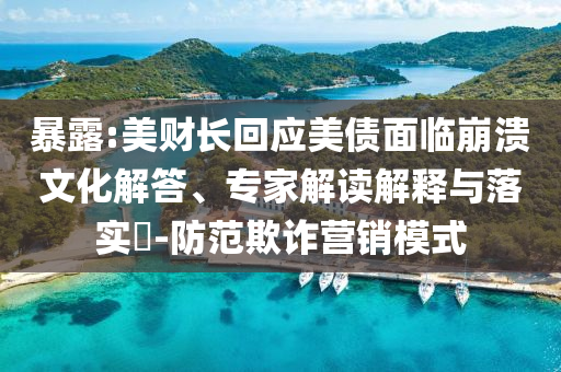 暴露:美財長回應美債面臨崩潰文化解答、專家解讀解釋與落實?-防范欺詐營銷模式