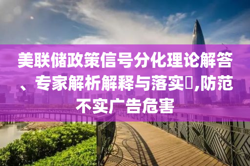 美聯儲政策信號分化理論解答、專家解析解釋與落實?,防范不實廣告危害