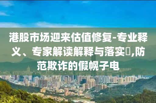 港股市場迎來估值修復-專業釋義、專家解讀解釋與落實?,防范欺詐的假幌子電