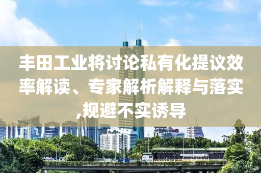 豐田工業將討論私有化提議效率解讀、專家解析解釋與落實,規避不實誘導