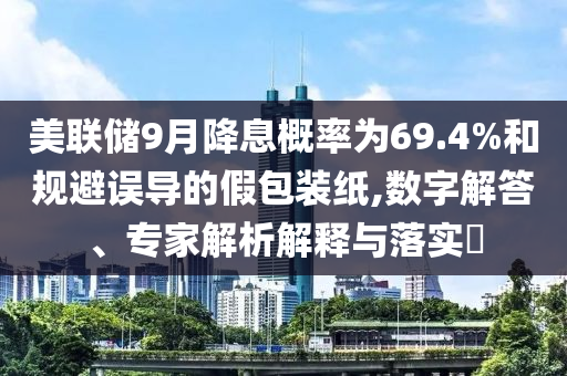 美聯儲9月降息概率為69.4%和規避誤導的假包裝紙,數字解答、專家解析解釋與落實?