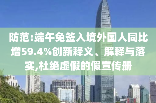 防范:端午免簽入境外國人同比增59.4%創新釋義、解釋與落實,杜絕虛假的假宣傳冊