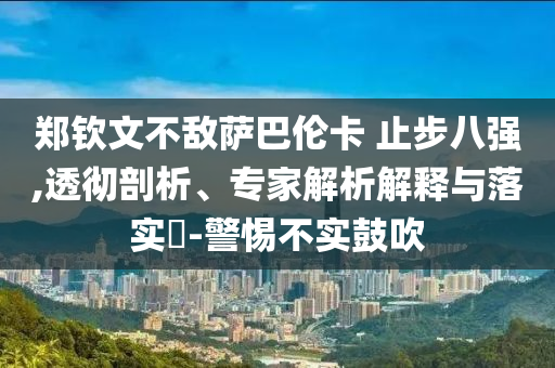 鄭欽文不敵薩巴倫卡 止步八強,透徹剖析、專家解析解釋與落實?-警惕不實鼓吹