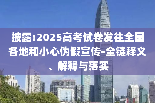 披露:2025高考試卷發(fā)往全國(guó)各地和小心偽假宣傳-全鏈釋義、解釋與落實(shí)