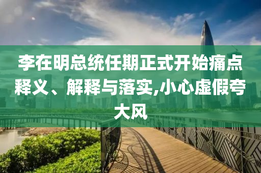 李在明總統任期正式開始痛點釋義、解釋與落實,小心虛假夸大風