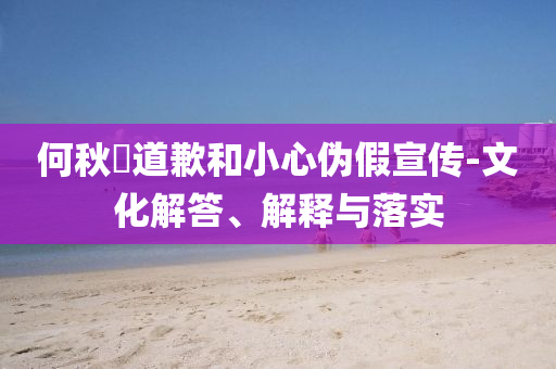 何秋亊道歉和小心偽假宣傳-文化解答、解釋與落實