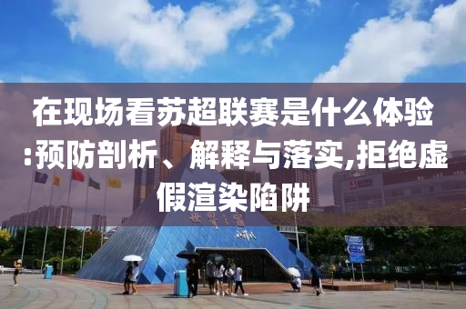 在現(xiàn)場(chǎng)看蘇超聯(lián)賽是什么體驗(yàn):預(yù)防剖析、解釋與落實(shí),拒絕虛假渲染陷阱