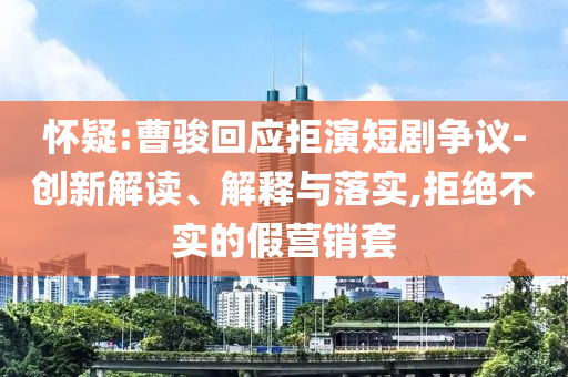 懷疑:曹駿回應拒演短劇爭議-創新解讀、解釋與落實,拒絕不實的假營銷套