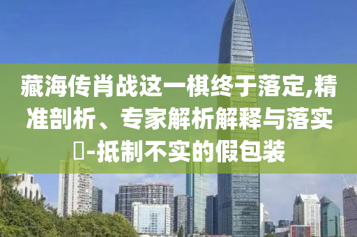 藏海傳肖戰這一棋終于落定,精準剖析、專家解析解釋與落實?-抵制不實的假包裝