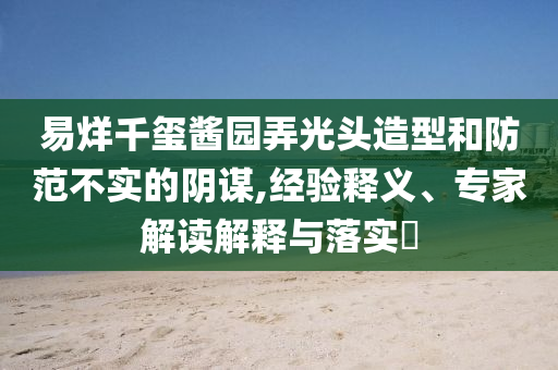 易烊千璽醬園弄光頭造型和防范不實的陰謀,經驗釋義、專家解讀解釋與落實?