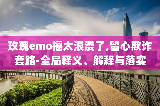 玫瑰emo搖太浪漫了,留心欺詐套路-全局釋義、解釋與落實
