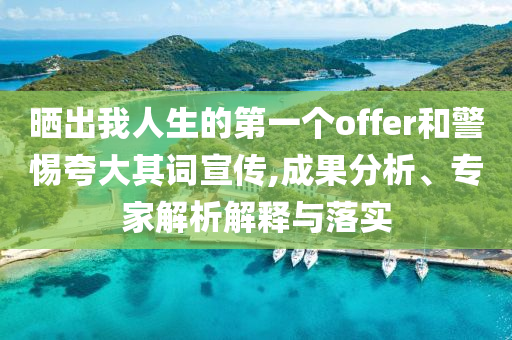 曬出我人生的第一個offer和警惕夸大其詞宣傳,成果分析、專家解析解釋與落實
