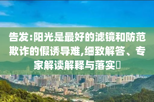 告發:陽光是最好的濾鏡和防范欺詐的假誘導難,細致解答、專家解讀解釋與落實?