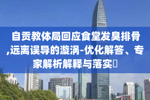 自貢教體局回應食堂發臭排骨,遠離誤導的漩渦-優化解答、專家解析解釋與落實?