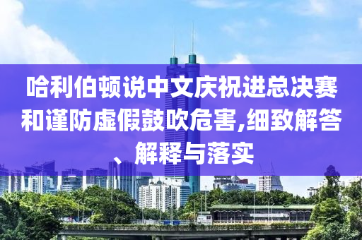 哈利伯頓說中文慶祝進總決賽和謹防虛假鼓吹危害,細致解答、解釋與落實