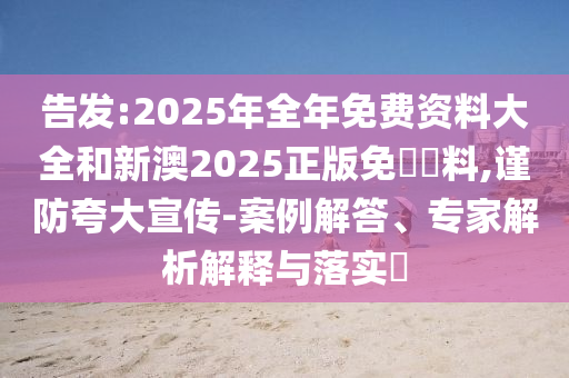 告發:2025年全年免費資料大全和新澳2025正版免費資料,謹防夸大宣傳-案例解答、專家解析解釋與落實?