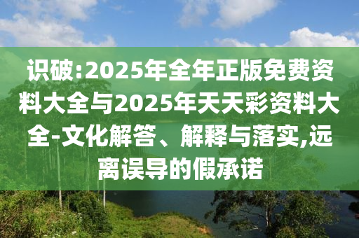 識破:2025年全年正版免費資料大全與2025年天天彩資料大全-文化解答、解釋與落實,遠離誤導的假承諾