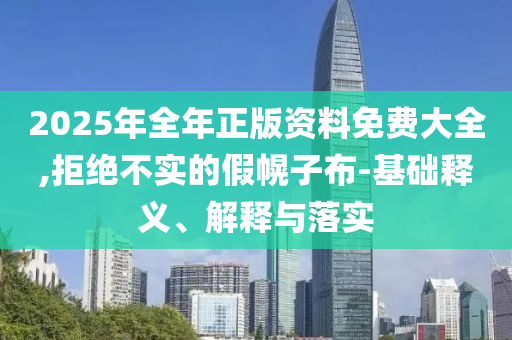 2025年全年正版資料免費大全,拒絕不實的假幌子布-基礎釋義、解釋與落實