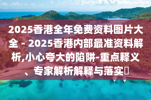 2025香港全年免費資料圖片大全 - 2025香港內部最準資料解析,小心夸大的陷阱-重點釋義、專家解析解釋與落實?