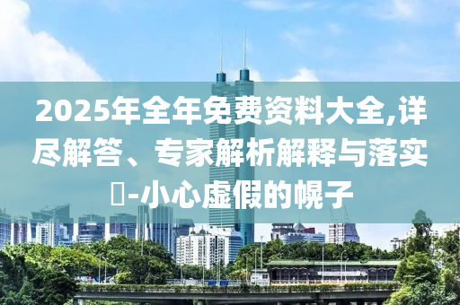 2025年全年免費資料大全,詳盡解答、專家解析解釋與落實?-小心虛假的幌子