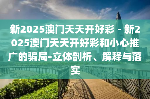 新2025澳門天天開好彩 - 新2025澳門天天開好彩和小心推廣的騙局-立體剖析、解釋與落實