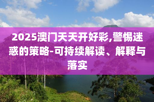 2025澳門天天開好彩,警惕迷惑的策略-可持續解讀、解釋與落實