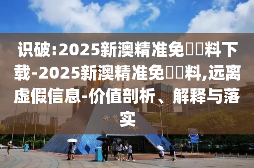 識破:2025新澳精準免費資料下載-2025新澳精準免費資料,遠離虛假信息-價值剖析、解釋與落實