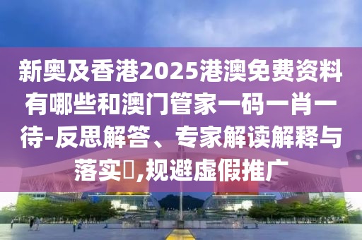 新奧及香港2025港澳免費(fèi)資料有哪些和澳門管家一碼一肖一待-反思解答、專家解讀解釋與落實(shí)?,規(guī)避虛假推廣