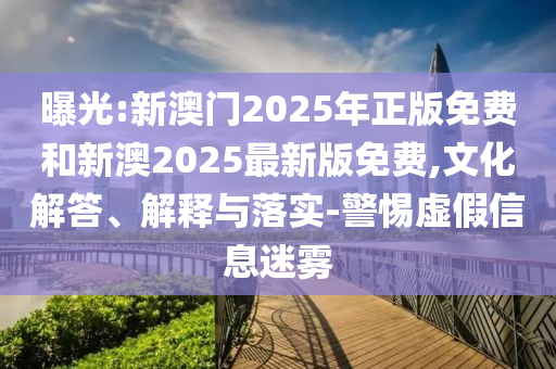 曝光:新澳門2025年正版免費和新澳2025最新版免費,文化解答、解釋與落實-警惕虛假信息迷霧