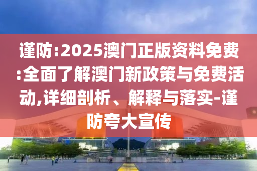 謹防:2025澳門正版資料免費:全面了解澳門新政策與免費活動,詳細剖析、解釋與落實-謹防夸大宣傳
