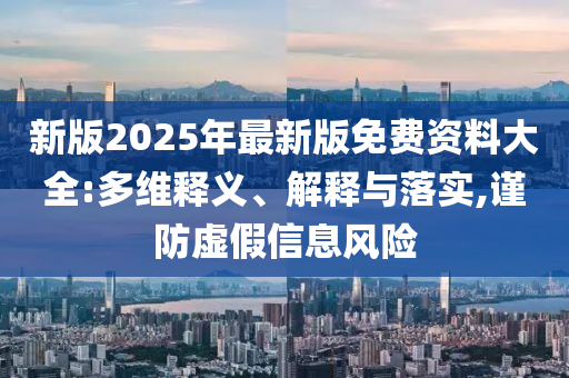 新版2025年最新版免費資料大全:多維釋義、解釋與落實,謹防虛假信息風險