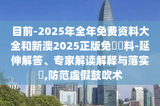 目前-2025年全年免費資料大全和新澳2025正版免費資料-延伸解答、專家解讀解釋與落實?,防范虛假鼓吹術