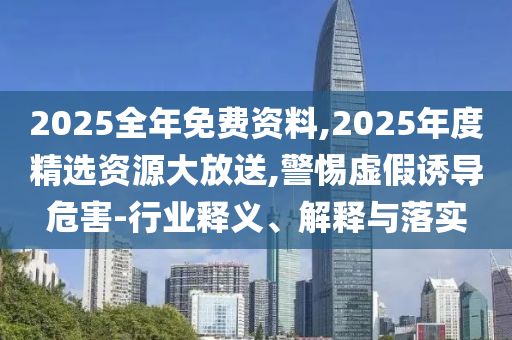 2025全年免費資料,2025年度精選資源大放送,警惕虛假誘導危害-行業釋義、解釋與落實