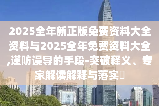 2025全年新正版免費資料大全資料與2025全年免費資料大全,謹防誤導的手段-突破釋義、專家解讀解釋與落實?