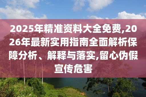 2025年精準資料大全免費,2026年最新實用指南全面解析保障分析、解釋與落實,留心偽假宣傳危害