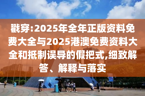 戳穿:2025年全年正版資料免費(fèi)大全與2025港澳免費(fèi)資料大全和抵制誤導(dǎo)的假把式,細(xì)致解答、解釋與落實(shí)