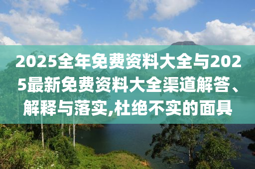 2025全年免費資料大全與2025最新免費資料大全渠道解答、解釋與落實,杜絕不實的面具
