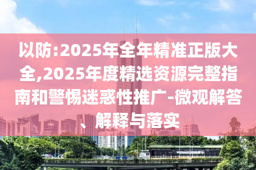 以防:2025年全年精準正版大全,2025年度精選資源完整指南和警惕迷惑性推廣-微觀解答、解釋與落實