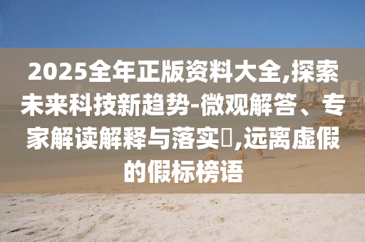 2025全年正版資料大全,探索未來科技新趨勢-微觀解答、專家解讀解釋與落實?,遠離虛假的假標榜語